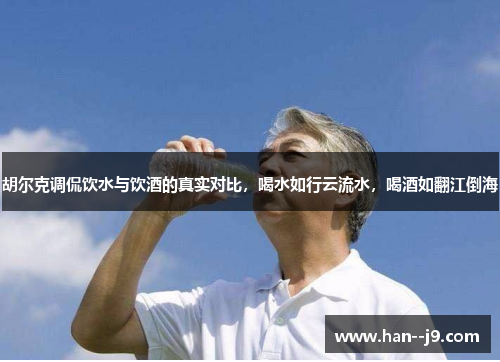 胡尔克调侃饮水与饮酒的真实对比，喝水如行云流水，喝酒如翻江倒海