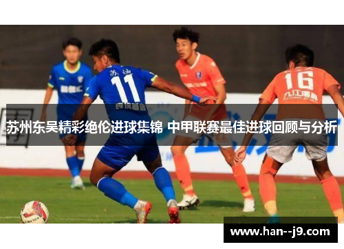 苏州东吴精彩绝伦进球集锦 中甲联赛最佳进球回顾与分析