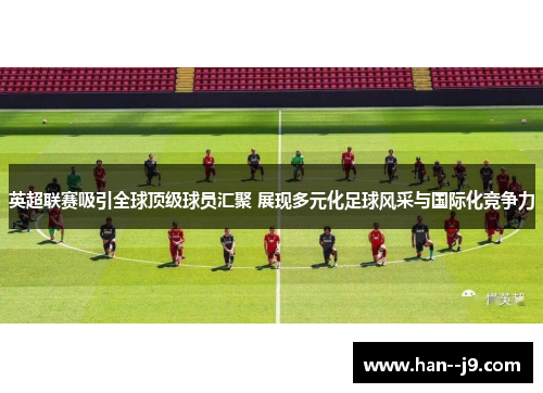 英超联赛吸引全球顶级球员汇聚 展现多元化足球风采与国际化竞争力