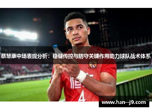 蔡慧康中场表现分析：稳健传控与防守关键作用助力球队战术体系
