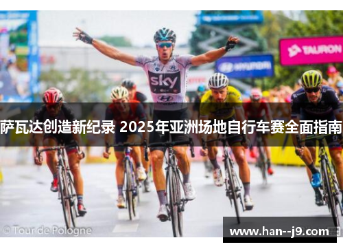 萨瓦达创造新纪录 2025年亚洲场地自行车赛全面指南