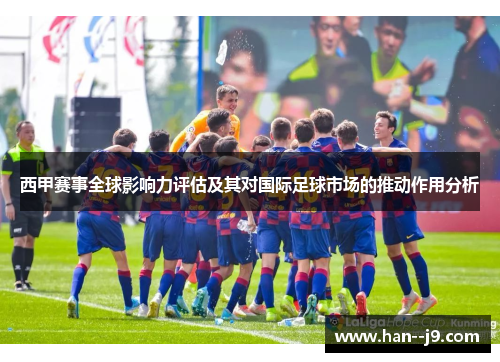 西甲赛事全球影响力评估及其对国际足球市场的推动作用分析