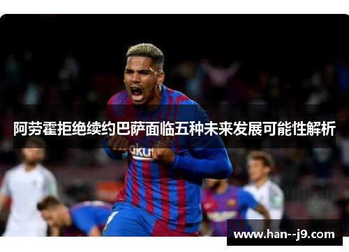阿劳霍拒绝续约巴萨面临五种未来发展可能性解析