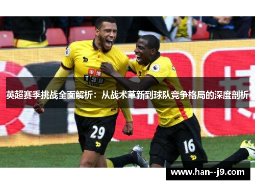 英超赛季挑战全面解析：从战术革新到球队竞争格局的深度剖析