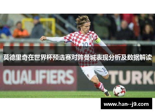 莫德里奇在世界杯预选赛对阵曼城表现分析及数据解读