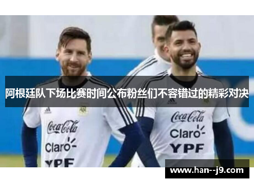 阿根廷队下场比赛时间公布粉丝们不容错过的精彩对决
