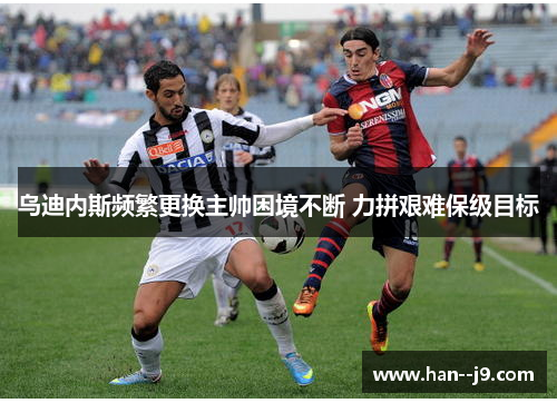 乌迪内斯频繁更换主帅困境不断 力拼艰难保级目标