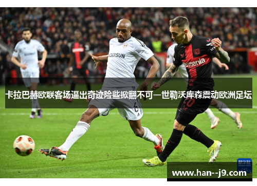 卡拉巴赫欧联客场逼出奇迹险些掀翻不可一世勒沃库森震动欧洲足坛