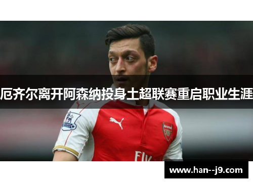 厄齐尔离开阿森纳投身土超联赛重启职业生涯