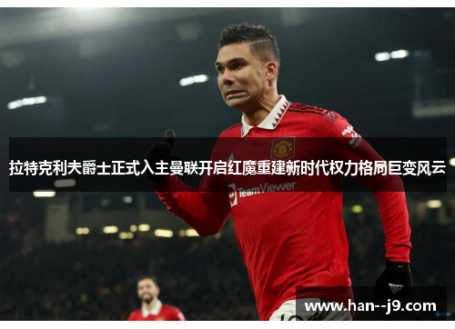 拉特克利夫爵士正式入主曼联开启红魔重建新时代权力格局巨变风云