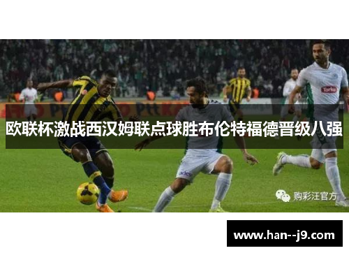 欧联杯激战西汉姆联点球胜布伦特福德晋级八强
