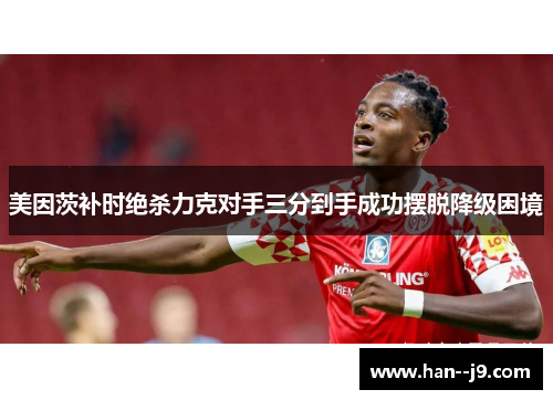 美因茨补时绝杀力克对手三分到手成功摆脱降级困境