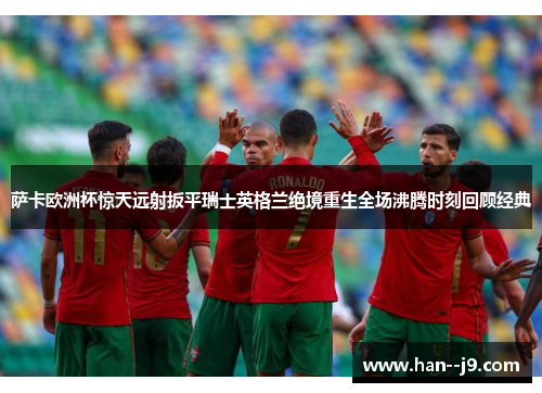 萨卡欧洲杯惊天远射扳平瑞士英格兰绝境重生全场沸腾时刻回顾经典