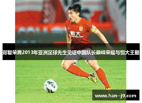 郑智荣膺2013年亚洲足球先生见证中国队长巅峰荣耀与恒大王朝