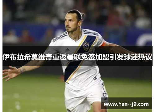 伊布拉希莫维奇重返曼联免签加盟引发球迷热议