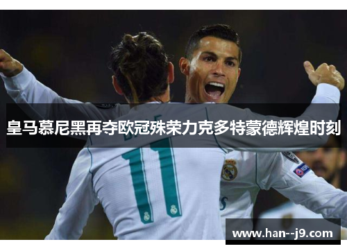 皇马慕尼黑再夺欧冠殊荣力克多特蒙德辉煌时刻